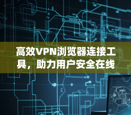 高效VPN浏览器连接工具,助力用户安全在线 browsing 高效VPN浏览器连接工具,助力用户安全在线 browsing