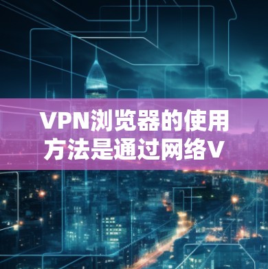 VPN浏览器的使用方法是通过网络VPN软件或应用来实现的，以下是详细的步骤说明
