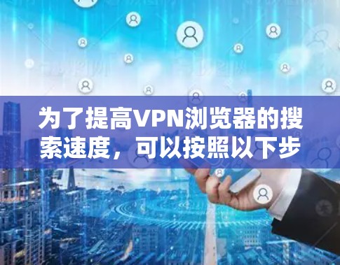 为了提高VPN浏览器的搜索速度,可以按照以下步骤进行操作和调整 为了提高VPN浏览器的搜索速度,可以按照以下步骤进行操作和调整