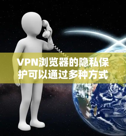 VPN浏览器的隐私保护可以通过多种方式实现，确保用户的数据和信息安全。以下是详细的保护措施