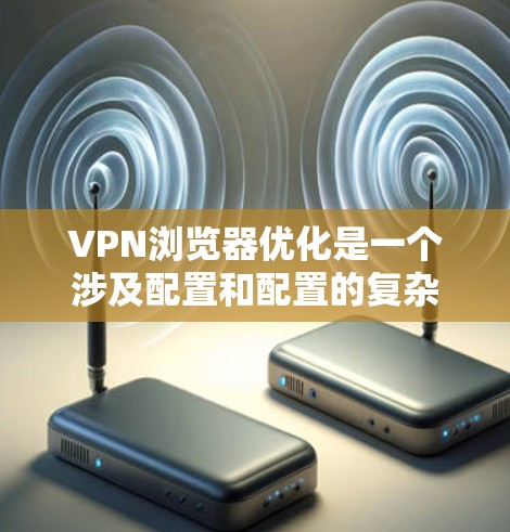 VPN浏览器优化是一个涉及配置和配置的复杂问题，以下是一些关键方面可以优化