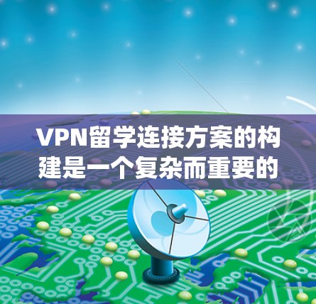 VPN留学连接方案的构建是一个复杂而重要的任务，需要综合考虑技术、管理、安全和用户隐私等多个方面。以下是一个详细的步骤指南，帮助您系统地构建一个VPN留学连接方案