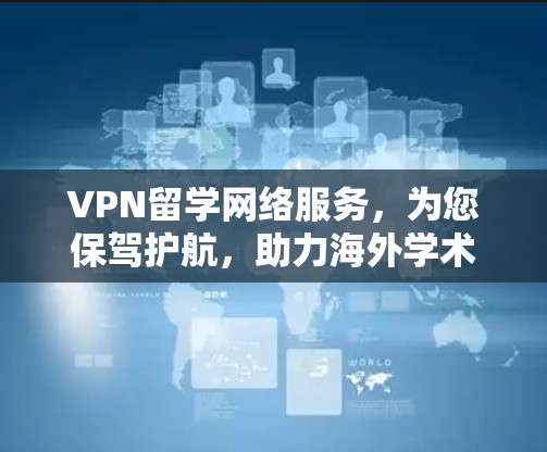 VPN留学网络服务，为您保驾护航，助力海外学术探索