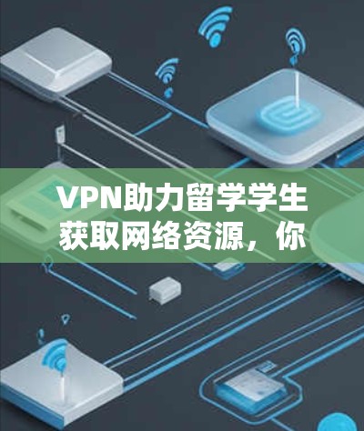 VPN助力留学学生获取网络资源，你值得拥有的工具