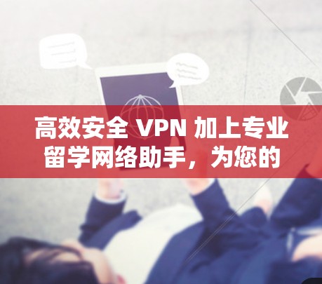 高效安全 VPN 加上专业留学网络助手，为您的学术与职业发展提供全方位保障