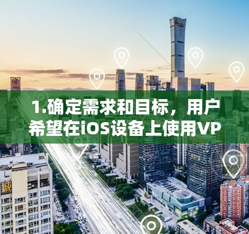 1.确定需求和目标,用户希望在iOS设备上使用VPN,适合在线游戏和快速访问加密资源 1.确定需求和目标,用户希望在iOS设备上使用VPN,适合在线游戏和快速访问加密资源