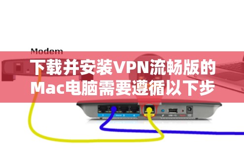 下载并安装VPN流畅版的Mac电脑需要遵循以下步骤，确保安全可靠