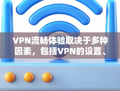 VPN流畅体验取决于多种因素，包括VPN的设置、使用软件、设备的配置以及个人的网络安全习惯。以下是一些常见问题和解决方案