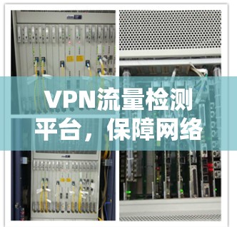 VPN流量检测平台,保障网络安全的智能解决方案 VPN流量检测平台,保障网络安全的智能解决方案
