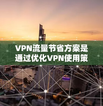 VPN流量节省方案是通过优化VPN使用策略和配置,减少VPN使用的频率和规模,从而降低流量消耗。以下是一些常用的VPN流量节省方案 VPN流量节省方案是通过优化VPN使用策略和配置,减少VPN使用的频率和规模,从而降低流量消耗。以下是一些常用的VPN流量节省方案