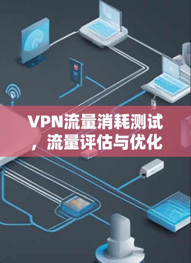VPN流量消耗测试,流量评估与优化策略 VPN流量消耗测试,流量评估与优化策略