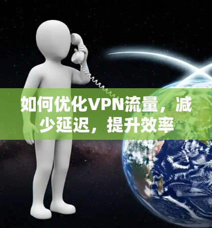 如何优化VPN流量,减少延迟,提升效率 如何优化VPN流量,减少延迟,提升效率