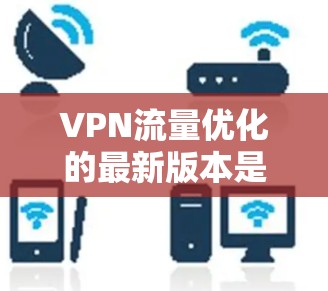 VPN流量优化的最新版本是一个动态变化的领域,每个公司可能推出不同的优化版本。以下是一些知名的VPN公司及其最新版本的特点 VPN流量优化的最新版本是一个动态变化的领域,每个公司可能推出不同的优化版本。以下是一些知名的VPN公司及其最新版本的特点