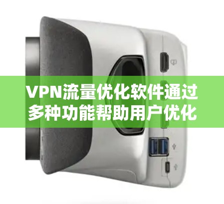 VPN流量优化软件通过多种功能帮助用户优化流量，提升用户体验。以下是软件的主要功能和细节