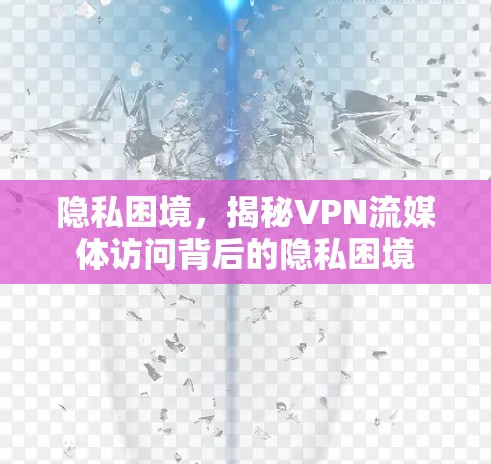 隐私困境,揭秘VPN流媒体访问背后的隐私困境 隐私困境,揭秘VPN流媒体访问背后的隐私困境