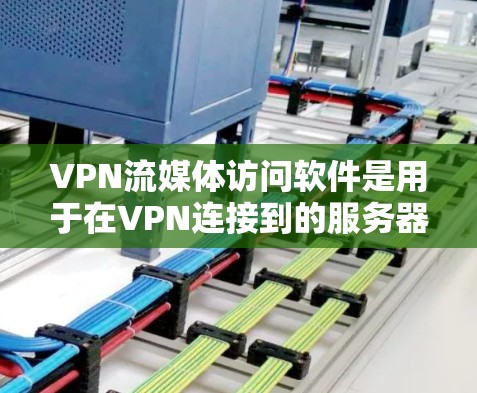 VPN流媒体访问软件是用于在VPN连接到的服务器上播放流媒体内容的工具,主要包括以下几种类型 VPN流媒体访问软件是用于在VPN连接到的服务器上播放流媒体内容的工具,主要包括以下几种类型