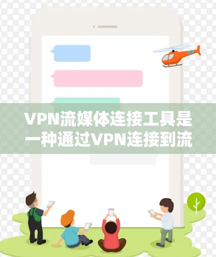 VPN流媒体连接工具是一种通过VPN连接到流媒体服务器的工具，用户可以在没有VPN的情况下或特定条件下直接观看流媒体内容。以下是该工具的详细解释和使用指南