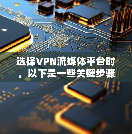 选择VPN流媒体平台时，以下是一些关键步骤和考虑因素