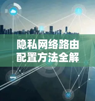 隐私网络路由配置方法全解析 隐私网络路由配置方法全解析