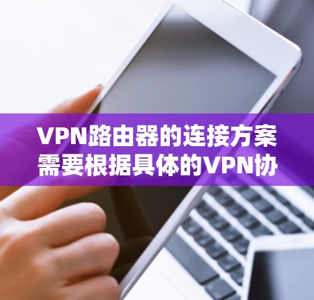 VPN路由器的连接方案需要根据具体的VPN协议和路由器的配置来实现。以下是常见的VPN路由器连接方案