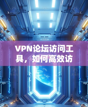 VPN论坛访问工具,如何高效访问 VPN论坛访问工具,如何高效访问