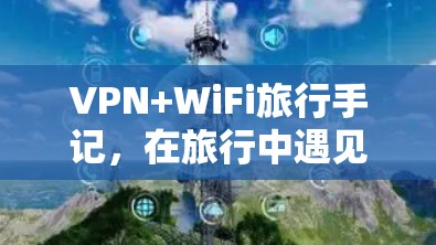 VPN+WiFi旅行手记,在旅行中遇见双刃剑 VPN+WiFi旅行手记,在旅行中遇见双刃剑