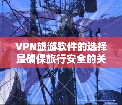 VPN旅游软件的选择是确保旅行安全的关键。以下是一些考虑因素和推荐