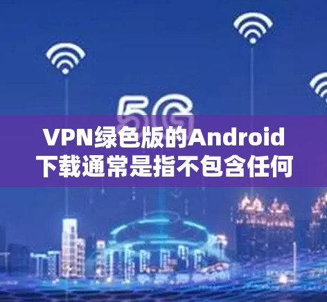 VPN绿色版的Android下载通常是指不包含任何恶意软件或违反法律法规的版本。以下是几种常用的VPN绿色版Android软件 VPN绿色版的Android下载通常是指不包含任何恶意软件或违反法律法规的版本。以下是几种常用的VPN绿色版Android软件