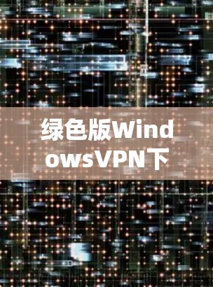 绿色版WindowsVPN下载 绿色版WindowsVPN下载