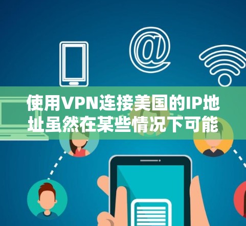 使用VPN连接美国的IP地址虽然在某些情况下可能需要,但需要谨慎处理,确保安全和隐私。以下是一些关键点 使用VPN连接美国的IP地址虽然在某些情况下可能需要,但需要谨慎处理,确保安全和隐私。以下是一些关键点