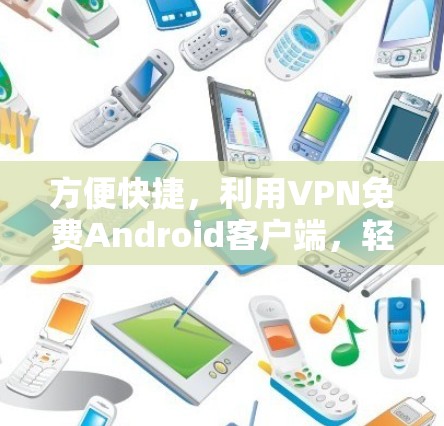方便快捷，利用VPN免费Android客户端，轻松应对各种网络问题