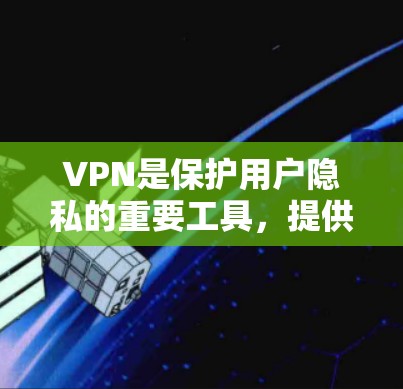 VPN是保护用户隐私的重要工具，提供了多种方式访问网络，例如通过VPN软件下载或通过VPN服务连接。以下是几种常见的免费VPN软件推荐，帮助您下载并安全使用