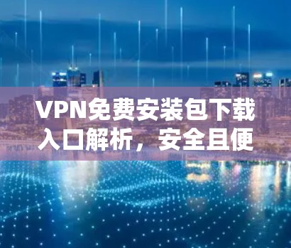 VPN免费安装包下载入口解析,安全且便捷的解决方案 VPN免费安装包下载入口解析,安全且便捷的解决方案