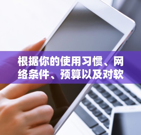 根据你的使用习惯、网络条件、预算以及对软件的熟悉程度，以下是针对VPN软件的选择建议