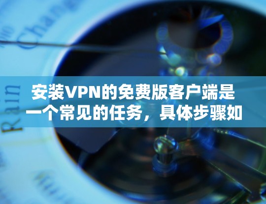安装VPN的免费版客户端是一个常见的任务,具体步骤如下 安装VPN的免费版客户端是一个常见的任务,具体步骤如下