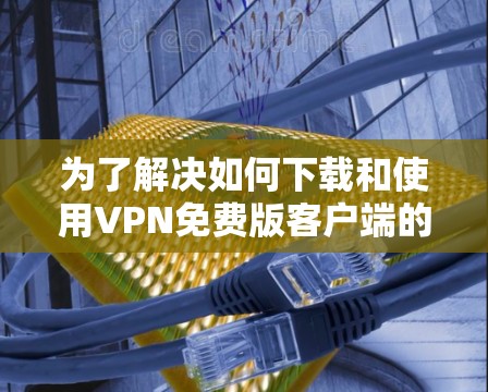 为了解决如何下载和使用VPN免费版客户端的问题,以下是一步步的解决方案 为了解决如何下载和使用VPN免费版客户端的问题,以下是一步步的解决方案