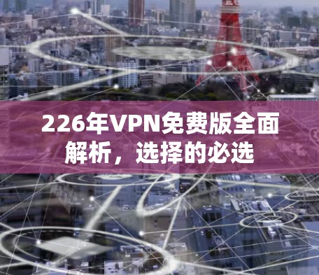 226年VPN免费版全面解析，选择的必选