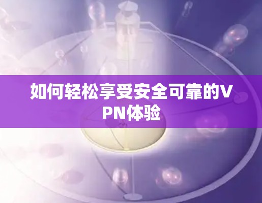 如何轻松享受安全可靠的VPN体验 如何轻松享受安全可靠的VPN体验