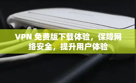 VPN 免费版下载体验,保障网络安全,提升用户体验 VPN 免费版下载体验,保障网络安全,提升用户体验