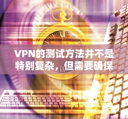 VPN的测试方法并不是特别复杂，但需要确保你使用的是合法的VPN服务，并且遵守相关的法律法规和安全政策。以下是一些常见的VPN测试方法和步骤，帮助你快速验证和测试你的VPN服务