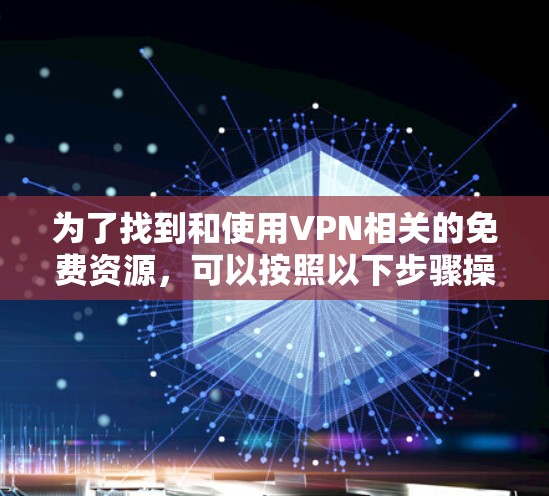 为了找到和使用VPN相关的免费资源,可以按照以下步骤操作 为了找到和使用VPN相关的免费资源,可以按照以下步骤操作