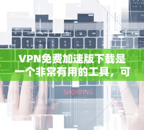 VPN免费加速版下载是一个非常有用的工具，可以帮助你快速访问大量网站。以下是几种常用的VPN免费下载网站，包括下载链接和一些使用建议