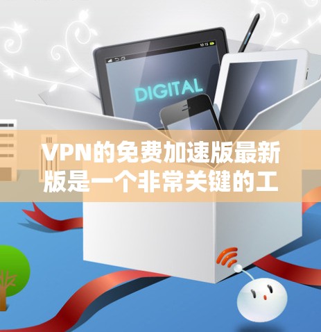 VPN的免费加速版最新版是一个非常关键的工具，尤其在需要快速连接、多设备连接和高舒适度体验的情况下。以下是几个推荐的VPN工具，它们在功能、安全性和稳定性方面都有显著的优势