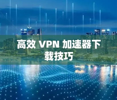 高效 VPN 加速器下载技巧 高效 VPN 加速器下载技巧