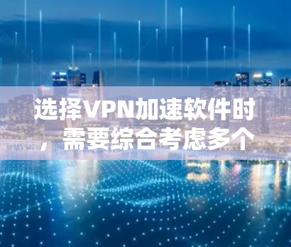 选择VPN加速软件时，需要综合考虑多个因素，以找到最适合自己的解决方案。以下是一些综合考虑的步骤和推荐