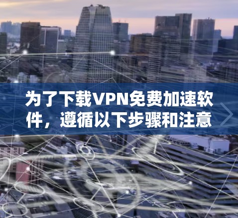 为了下载VPN免费加速软件,遵循以下步骤和注意事项 为了下载VPN免费加速软件,遵循以下步骤和注意事项