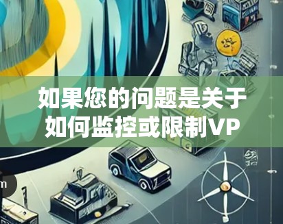 如果您的问题是关于如何监控或限制VPN的网络流量,这可能涉及到更多的技术问题,比如VPN的安全性保护、流量监控工具、防火墙设置等。如果您有其他问题,欢迎继续提问! 如果您的问题是关于如何监控或限制VPN的网络流量,这可能涉及到更多的技术问题,比如VPN的安全性保护、流量监控工具、防火墙设置等。如果您有其他问题,欢迎继续提问!