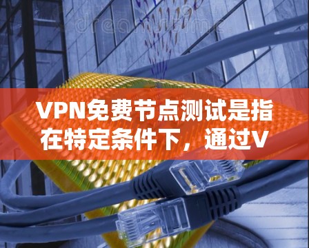 VPN免费节点测试是指在特定条件下,通过VPN设备进行加密传输和安全测试。以下是关于该主题的详细解答 VPN免费节点测试是指在特定条件下,通过VPN设备进行加密传输和安全测试。以下是关于该主题的详细解答