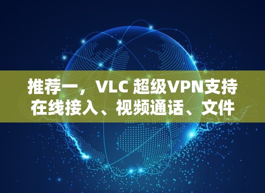 推荐一,VLC 超级VPN支持在线接入、视频通话、文件下载、视频分享、游戏连接、直播观看等 推荐一,VLC 超级VPN支持在线接入、视频通话、文件下载、视频分享、游戏连接、直播观看等