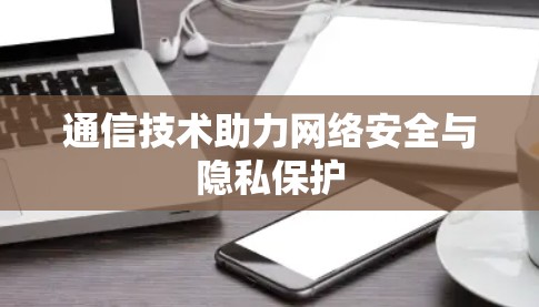 通信技术助力网络安全与隐私保护